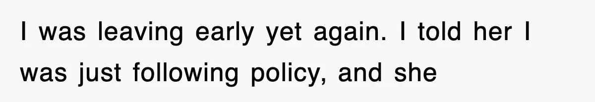 I was leaving early yet again. I told her I was just following policy, and she