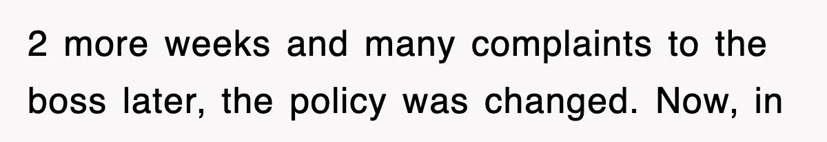 2 more weeks and many complaints to the boss later, the policy was changed. Now, in