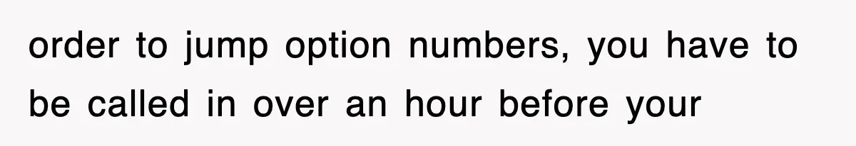 order to jump option numbers, you have to be called in over an hour before your