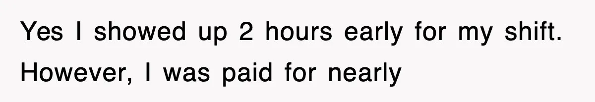 Yes I showed up 2 hours early for my shift. However, I was paid for nearly