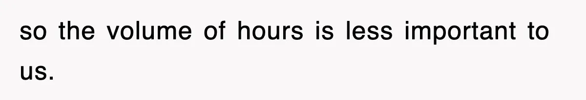 so the volume of hours is less important to us.