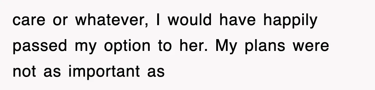 care or whatever, I would have happily passed my option to her. My plans were not as important as