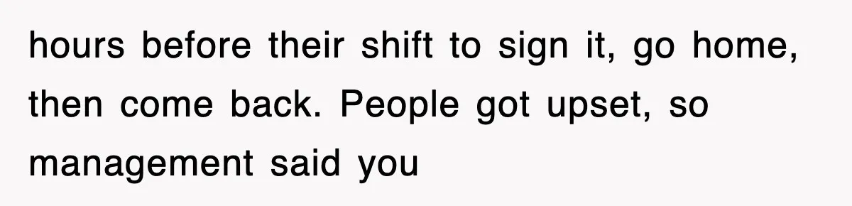 hours before their shift to sign it, go home, then come back. People got upset, so management said you