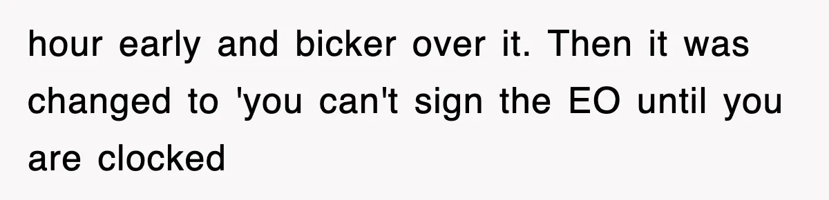 hour early and bicker over it. Then it was changed to 'you can't sign the EO until you are clocked