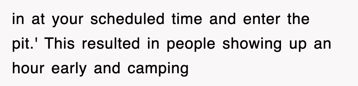 in at your scheduled time and enter the pit.' This resulted in people showing up an hour early and camping