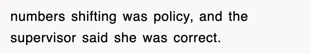 numbers shifting was policy, and the supervisor said she was correct.