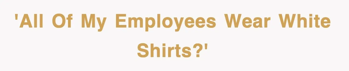 'All of my employees wear white shirts?'