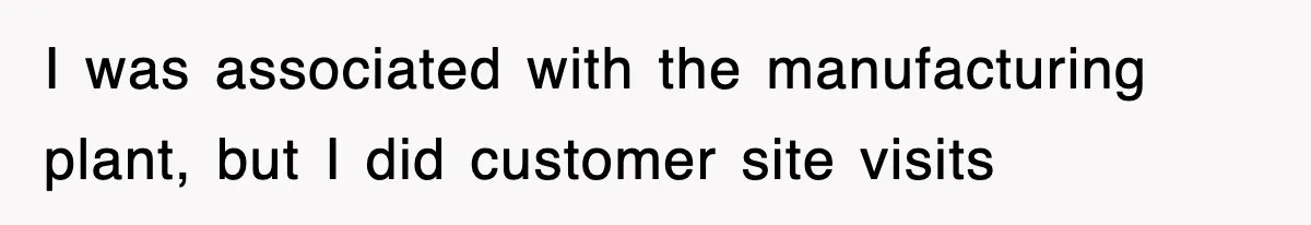 I was associated with the manufacturing plant, but I did customer site visits