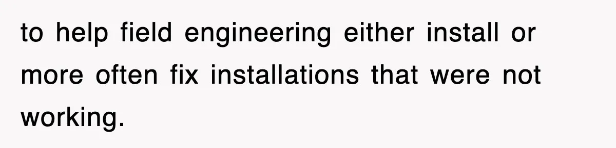 to help field engineering either install or more often fix installations that were not working.