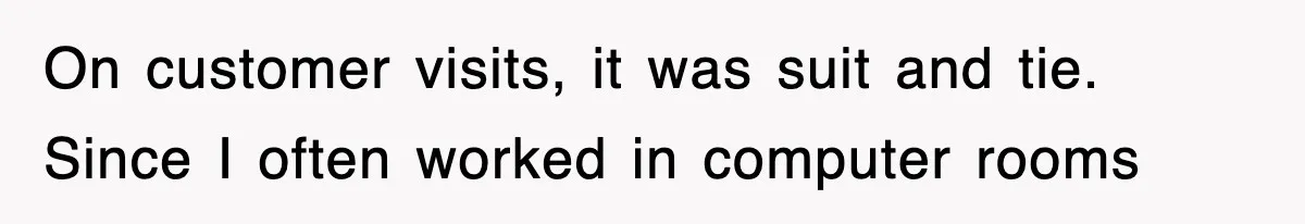 On customer visits, it was suit and tie. Since I often worked in computer rooms