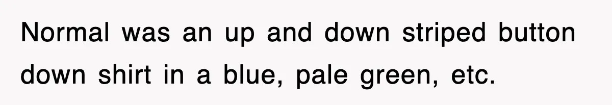Normal was an up and down striped button down shirt in a blue, pale green, etc.