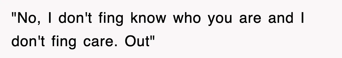 "No, I don't fing know who you are and I don't fing care. Out"
