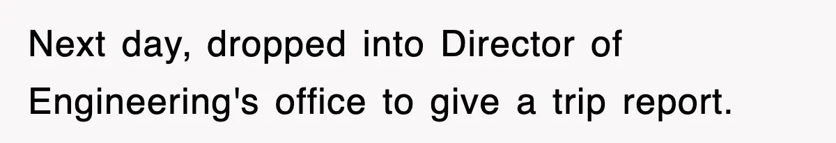 Next day, dropped into Director of Engineering's office to give a trip report.