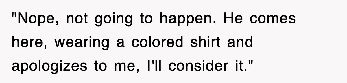 "Nope, not going to happen. He comes here, wearing a colored shirt and apologizes to me, I'll consider it."