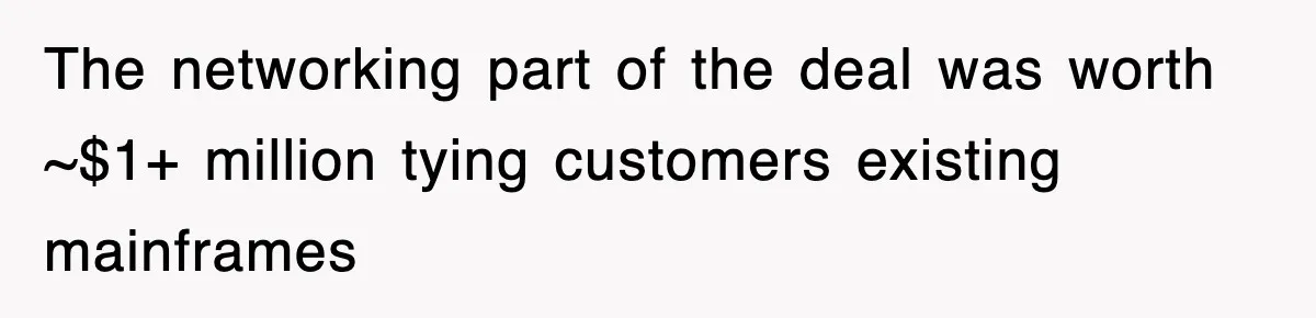 The networking part of the deal was worth ~$1+ million tying customers existing mainframes