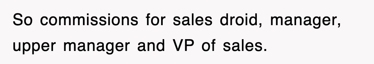 So commissions for sales droid, manager, upper manager and VP of sales.