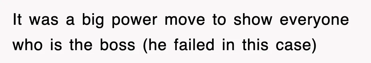 It was a big power move to show everyone who is the boss (he failed in this case)