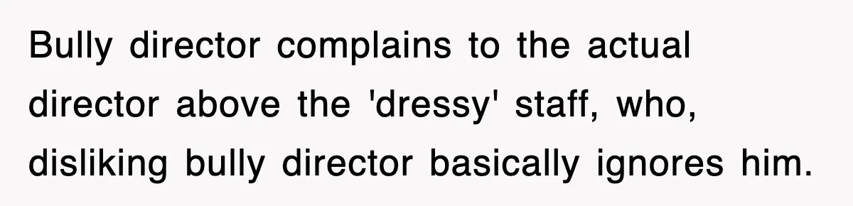 Bully director complains to the actual director above the 'dressy' staff, who, disliking bully director basically ignores him.