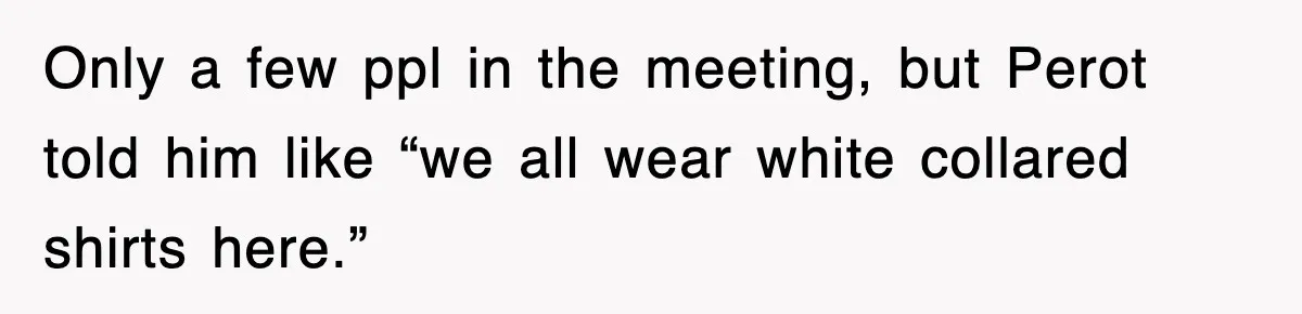 Only a few ppl in the meeting, but Perot told him like “we all wear white collared shirts here.”