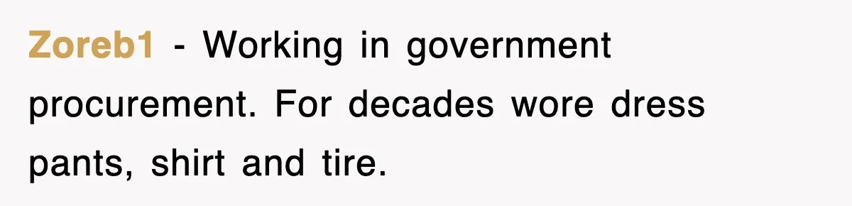 Zoreb1 − Working in government procurement. For decades wore dress pants, shirt and tire.