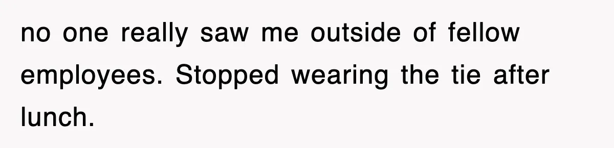 no one really saw me outside of fellow employees. Stopped wearing the tie after lunch.