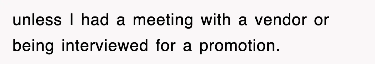 unless I had a meeting with a vendor or being interviewed for a promotion.