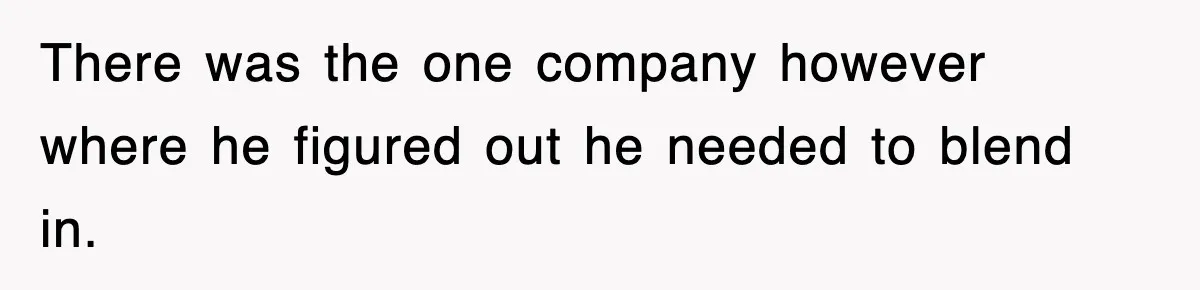 There was the one company however where he figured out he needed to blend in.