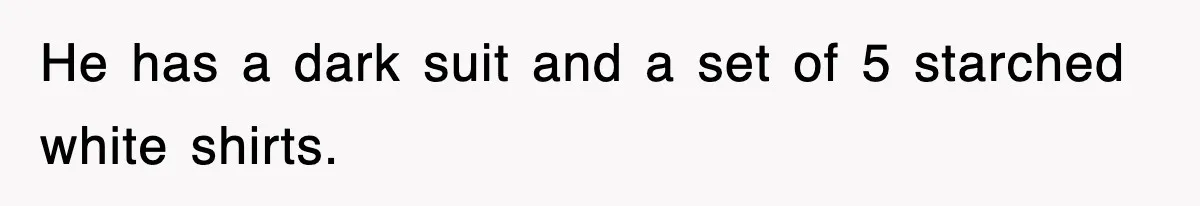 He has a dark suit and a set of 5 starched white shirts.