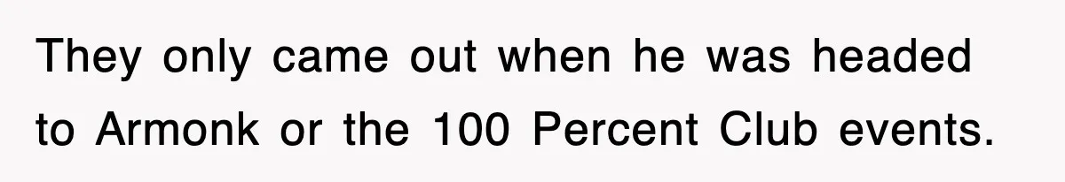They only came out when he was headed to Armonk or the 100 Percent Club events.