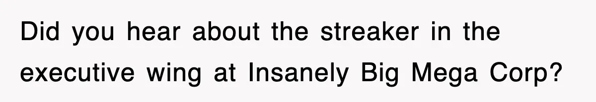Did you hear about the streaker in the executive wing at Insanely Big Mega Corp?