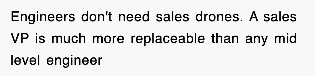 Engineers don't need sales drones. A sales VP is much more replaceable than any mid level engineer