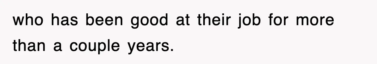 who has been good at their job for more than a couple years.