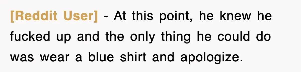 [Reddit User] − At this point, he knew he fucked up and the only thing he could do was wear a blue shirt and apologize.