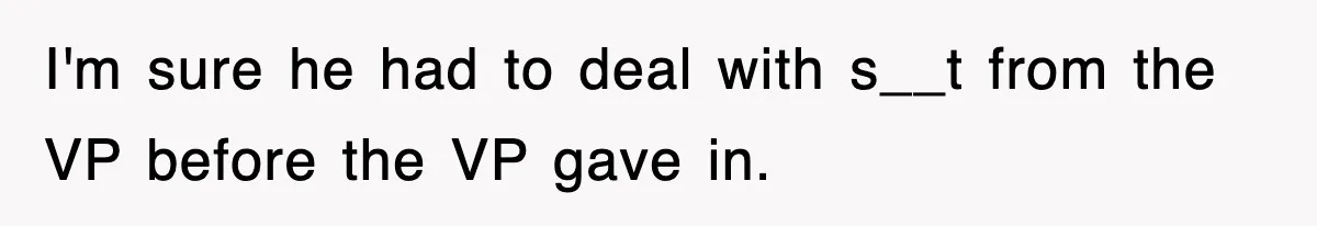 I'm sure he had to deal with s__t from the VP before the VP gave in.