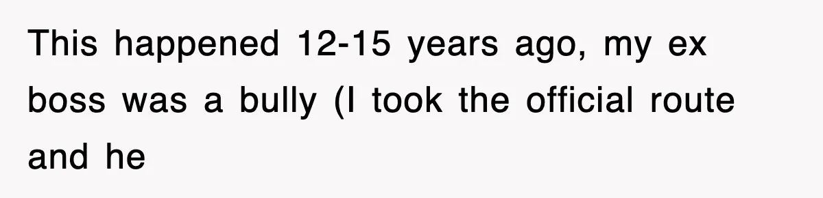 This happened 12-15 years ago, my ex boss was a bully (I took the official route and he