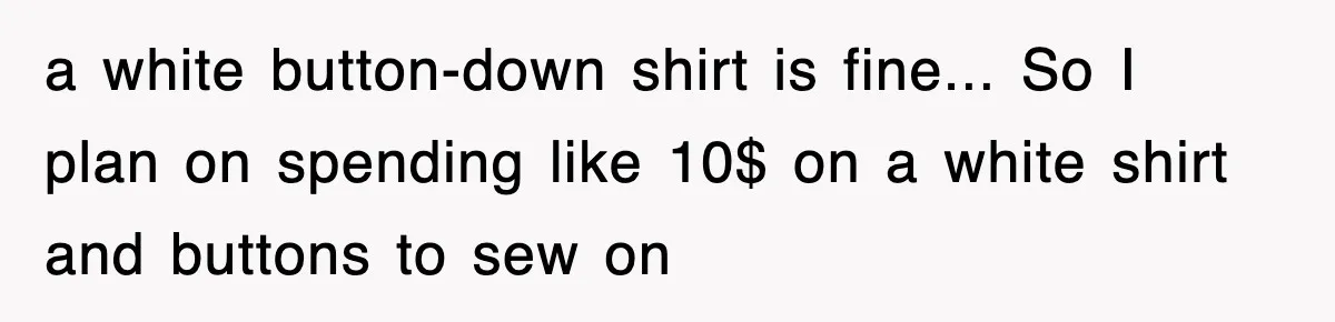 a white button-down shirt is fine... So I plan on spending like 10$ on a white shirt and buttons to sew on