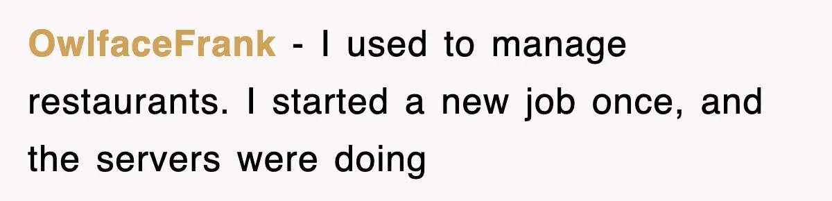 OwlfaceFrank − I used to manage restaurants. I started a new job once, and the servers were doing