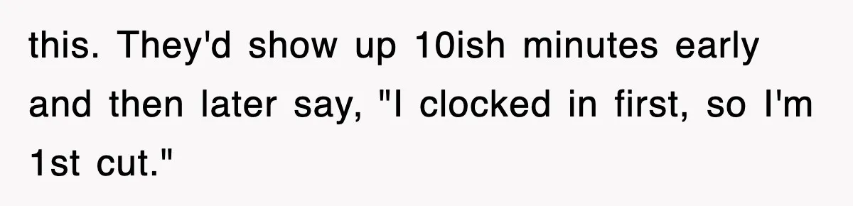 this. They'd show up 10ish minutes early and then later say, "I clocked in first, so I'm 1st cut."