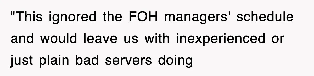 "This ignored the FOH managers' schedule and would leave us with inexperienced or just plain bad servers doing