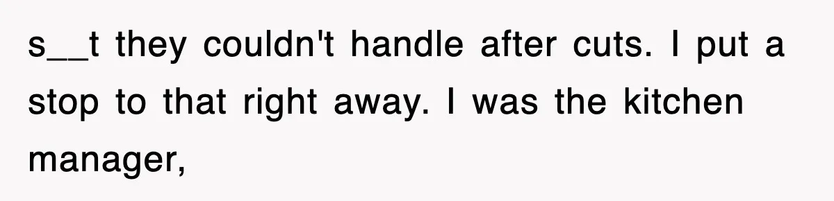s__t they couldn't handle after cuts. I put a stop to that right away. I was the kitchen manager,