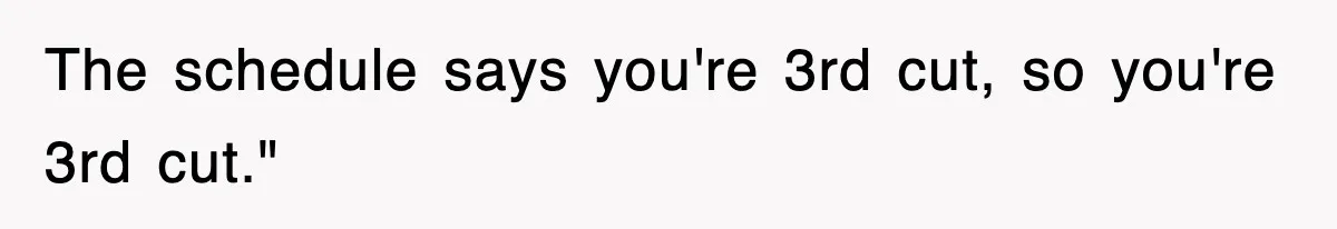 The schedule says you're 3rd cut, so you're 3rd cut."