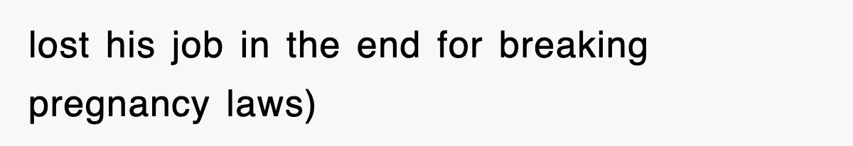 lost his job in the end for breaking pregnancy laws)