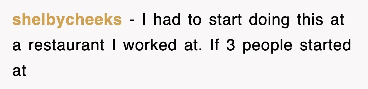 shelbycheeks − I had to start doing this at a restaurant I worked at. If 3 people started at