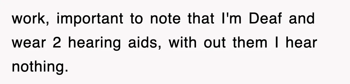 work, important to note that I'm Deaf and wear 2 hearing aids, with out them I hear nothing.