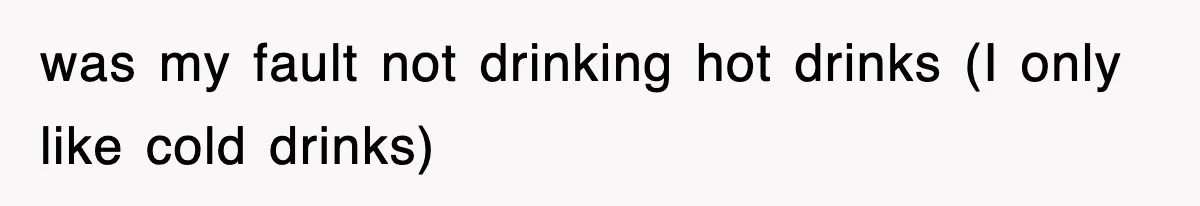 was my fault not drinking hot drinks (I only like cold drinks)