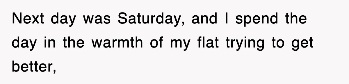 Next day was Saturday, and I spend the day in the warmth of my flat trying to get better,