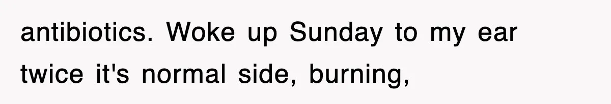 antibiotics. Woke up Sunday to my ear twice it's normal side, burning,