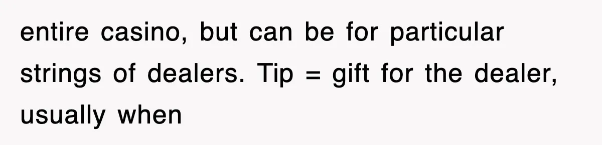 entire casino, but can be for particular strings of dealers. Tip = gift for the dealer, usually when
