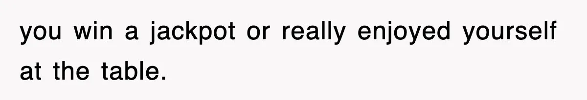 you win a jackpot or really enjoyed yourself at the table.