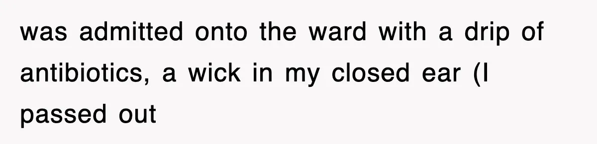 was admitted onto the ward with a drip of antibiotics, a wick in my closed ear (I passed out